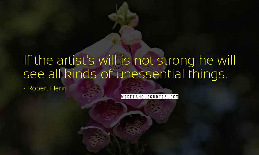 Robert Henri Quotes: If the artist's will is not strong he will see all kinds of unessential things.