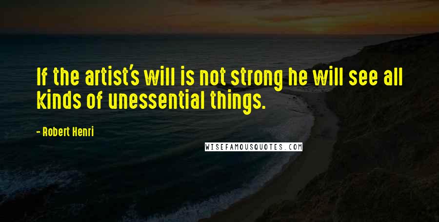 Robert Henri Quotes: If the artist's will is not strong he will see all kinds of unessential things.