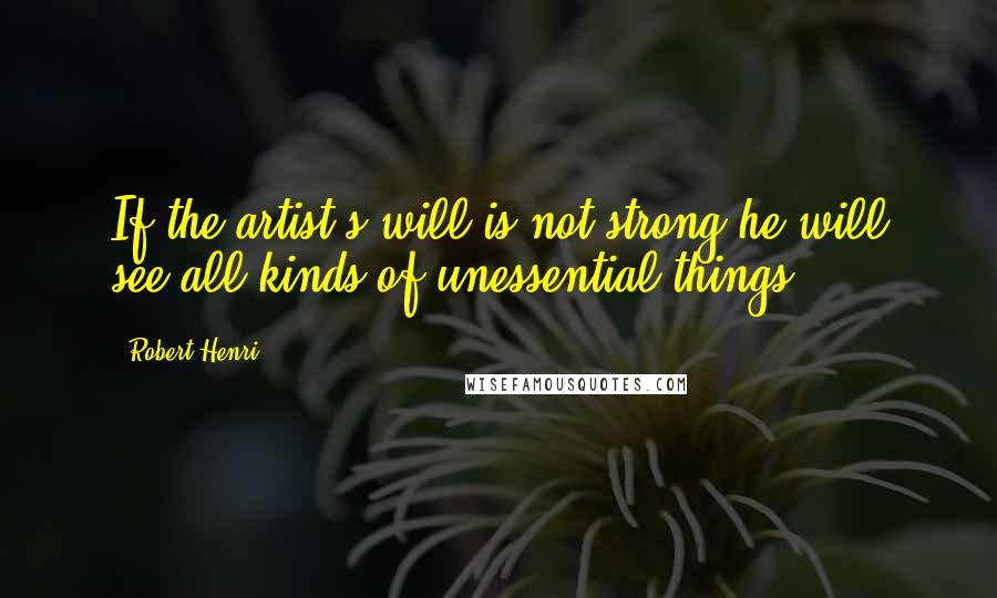 Robert Henri Quotes: If the artist's will is not strong he will see all kinds of unessential things.