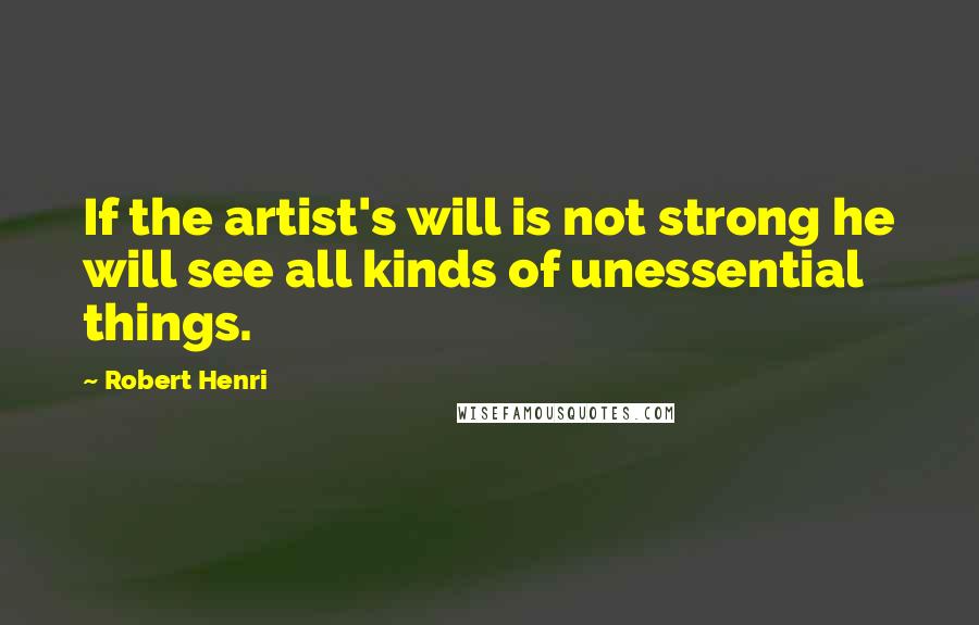 Robert Henri Quotes: If the artist's will is not strong he will see all kinds of unessential things.