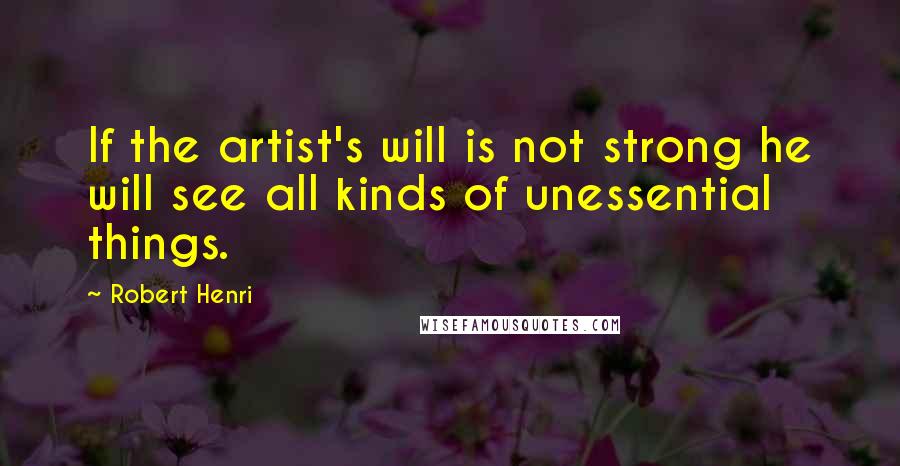 Robert Henri Quotes: If the artist's will is not strong he will see all kinds of unessential things.