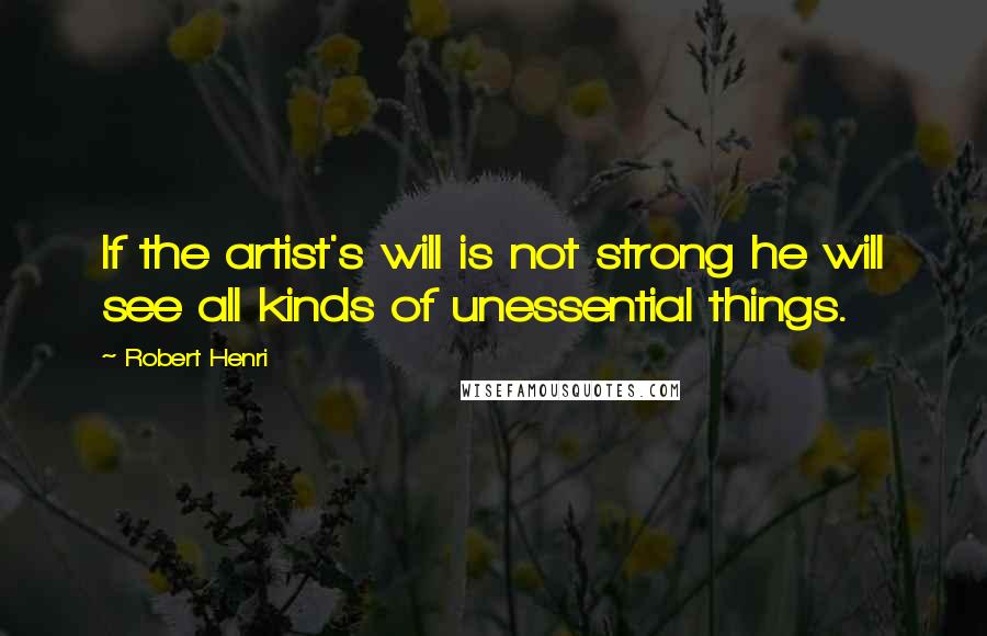 Robert Henri Quotes: If the artist's will is not strong he will see all kinds of unessential things.