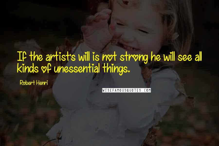 Robert Henri Quotes: If the artist's will is not strong he will see all kinds of unessential things.