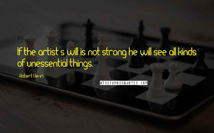 Robert Henri Quotes: If the artist's will is not strong he will see all kinds of unessential things.