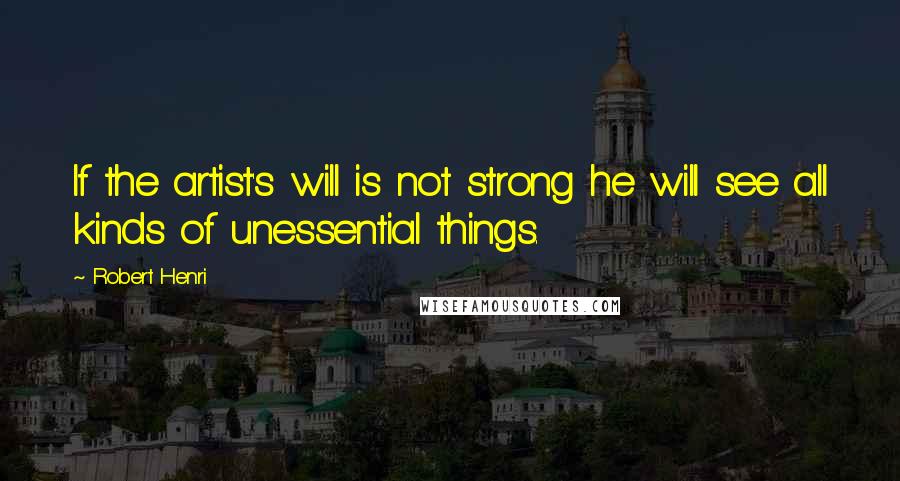 Robert Henri Quotes: If the artist's will is not strong he will see all kinds of unessential things.