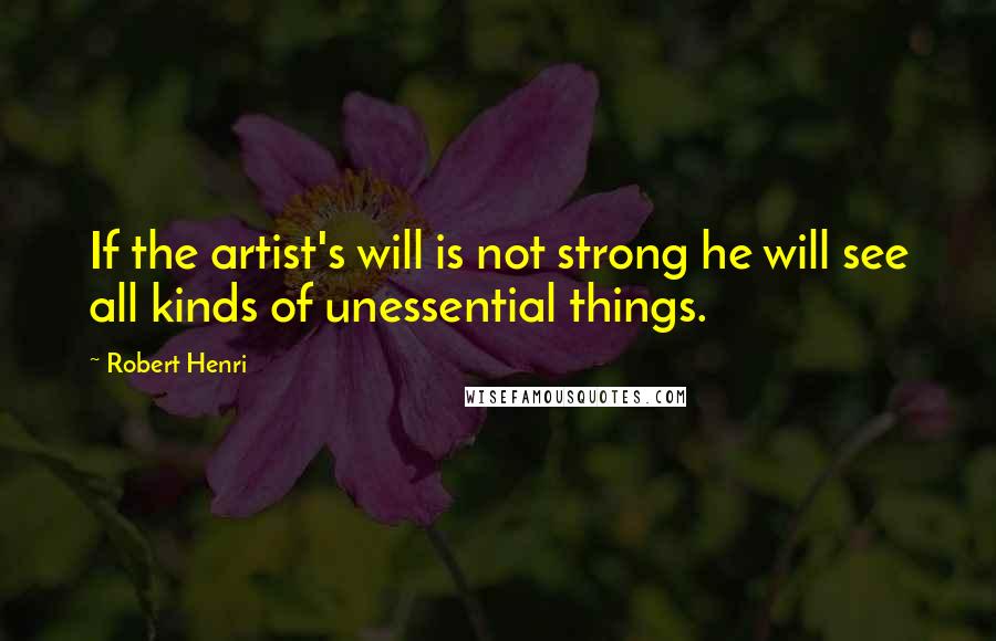 Robert Henri Quotes: If the artist's will is not strong he will see all kinds of unessential things.