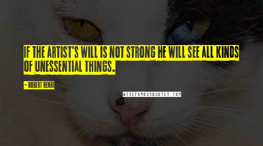 Robert Henri Quotes: If the artist's will is not strong he will see all kinds of unessential things.