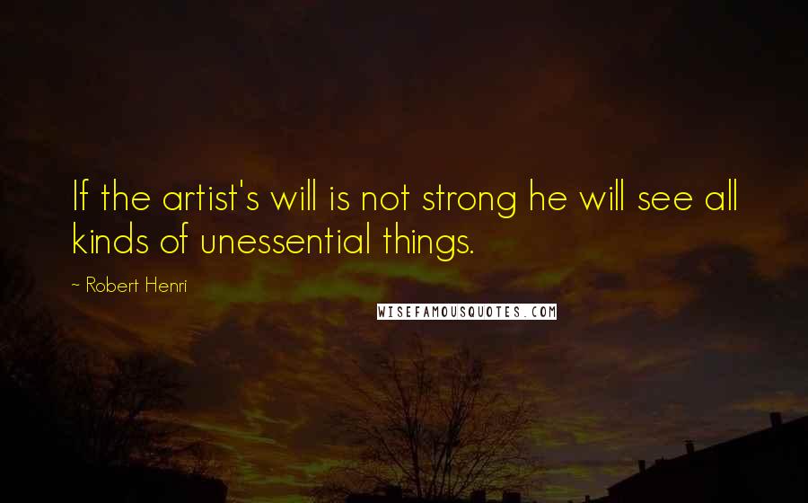 Robert Henri Quotes: If the artist's will is not strong he will see all kinds of unessential things.