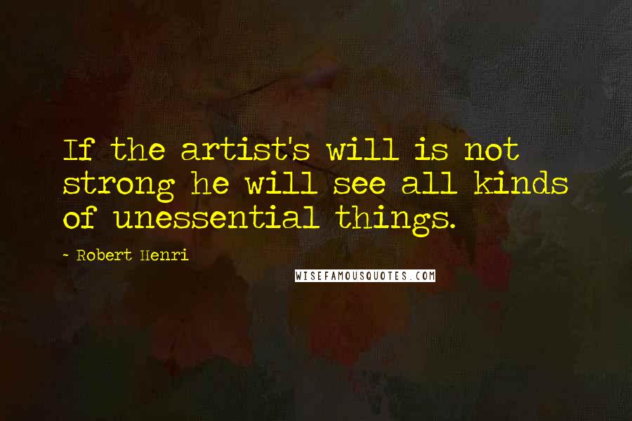 Robert Henri Quotes: If the artist's will is not strong he will see all kinds of unessential things.