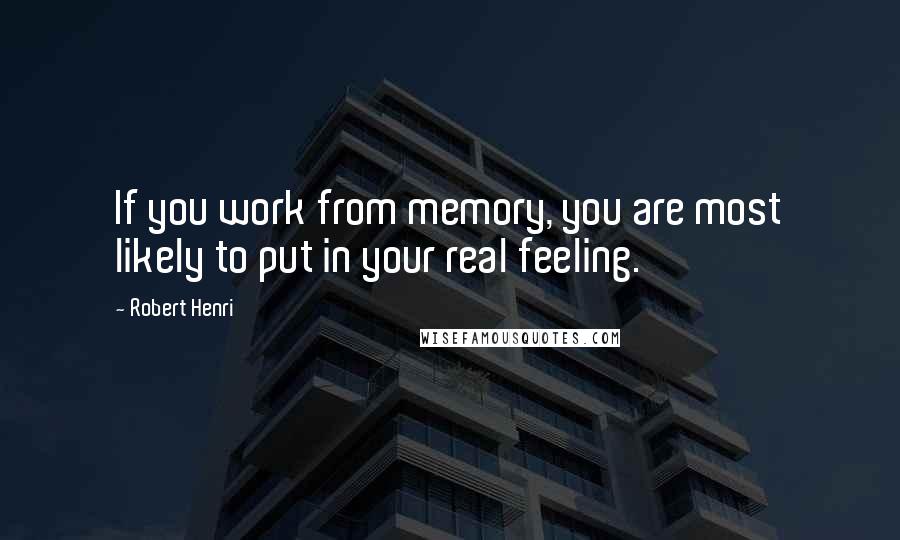 Robert Henri Quotes: If you work from memory, you are most likely to put in your real feeling.