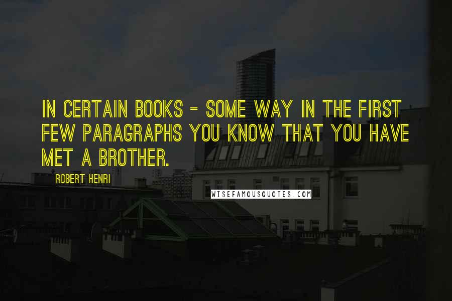 Robert Henri Quotes: In certain books - some way in the first few paragraphs you know that you have met a brother.