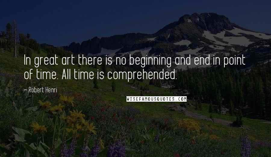 Robert Henri Quotes: In great art there is no beginning and end in point of time. All time is comprehended.