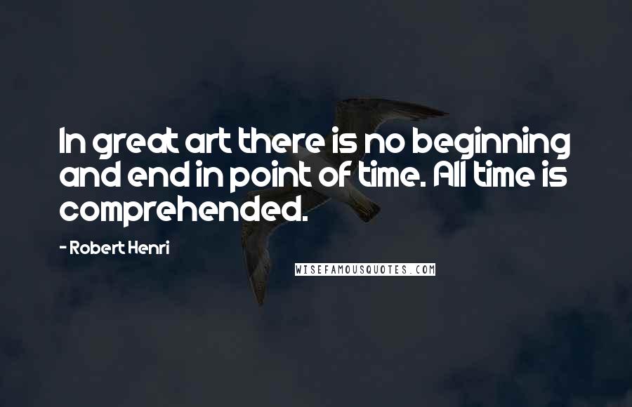 Robert Henri Quotes: In great art there is no beginning and end in point of time. All time is comprehended.