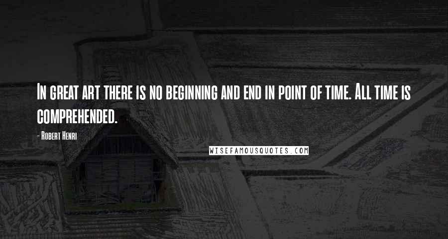 Robert Henri Quotes: In great art there is no beginning and end in point of time. All time is comprehended.