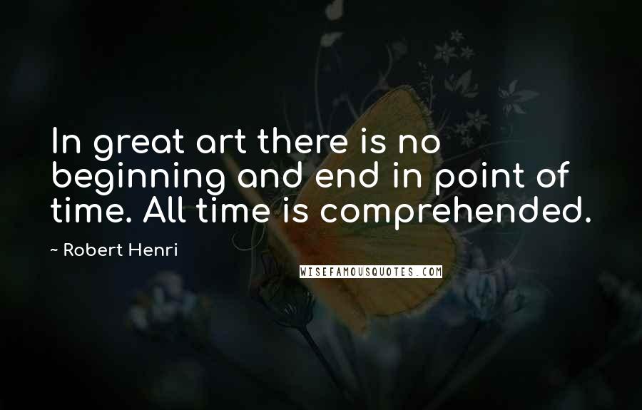 Robert Henri Quotes: In great art there is no beginning and end in point of time. All time is comprehended.