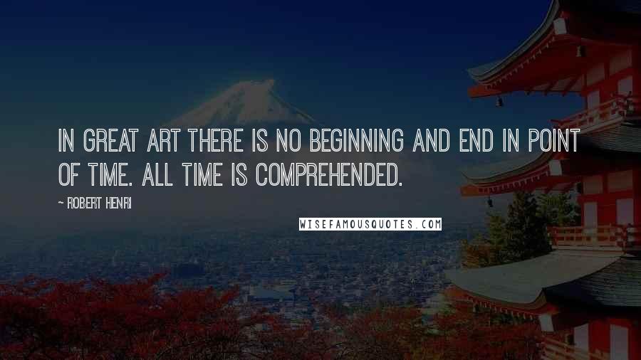 Robert Henri Quotes: In great art there is no beginning and end in point of time. All time is comprehended.