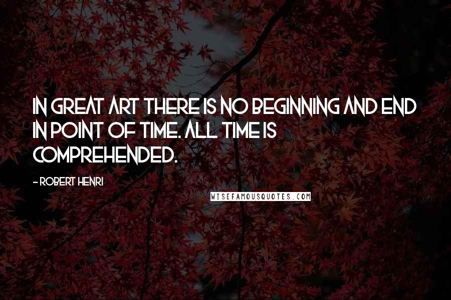 Robert Henri Quotes: In great art there is no beginning and end in point of time. All time is comprehended.