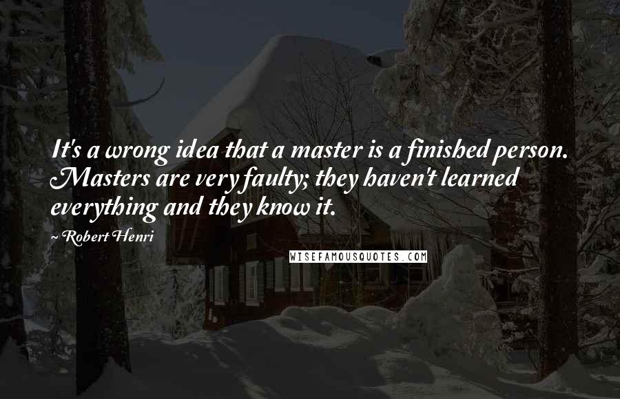 Robert Henri Quotes: It's a wrong idea that a master is a finished person. Masters are very faulty; they haven't learned everything and they know it.