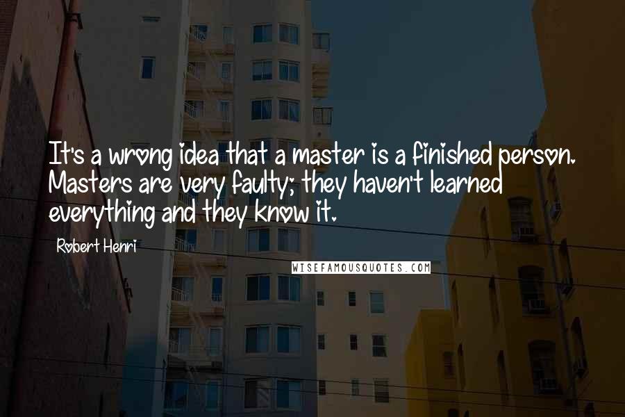 Robert Henri Quotes: It's a wrong idea that a master is a finished person. Masters are very faulty; they haven't learned everything and they know it.