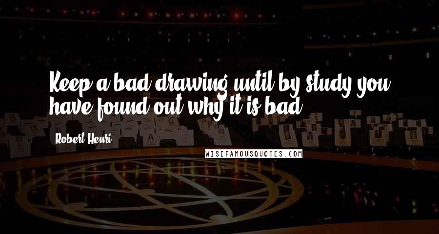 Robert Henri Quotes: Keep a bad drawing until by study you have found out why it is bad.