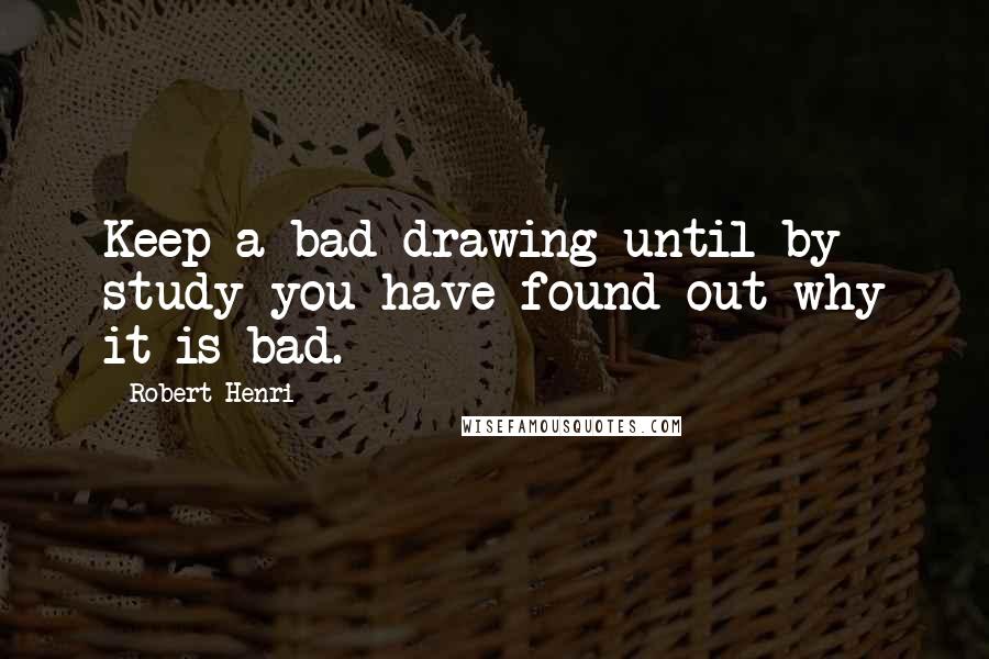 Robert Henri Quotes: Keep a bad drawing until by study you have found out why it is bad.