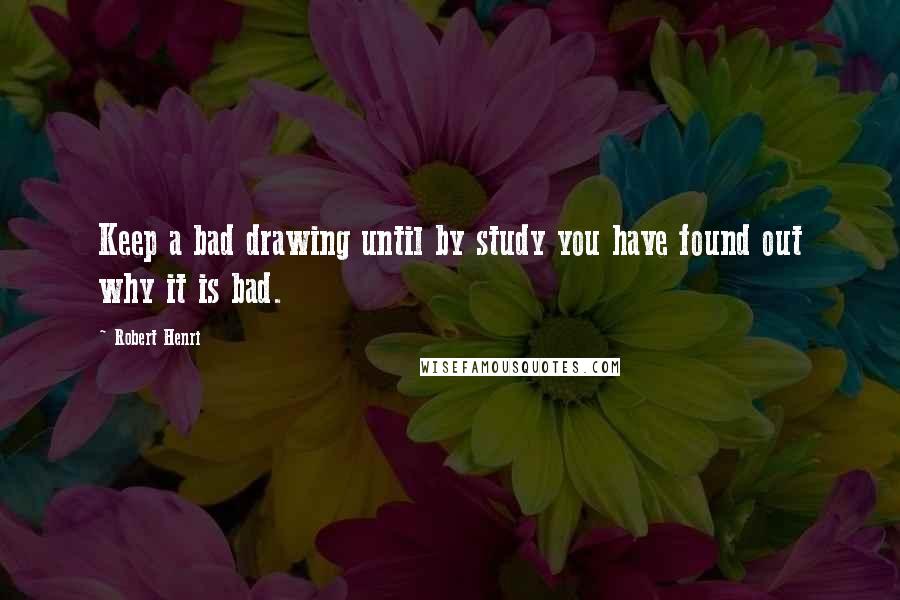 Robert Henri Quotes: Keep a bad drawing until by study you have found out why it is bad.