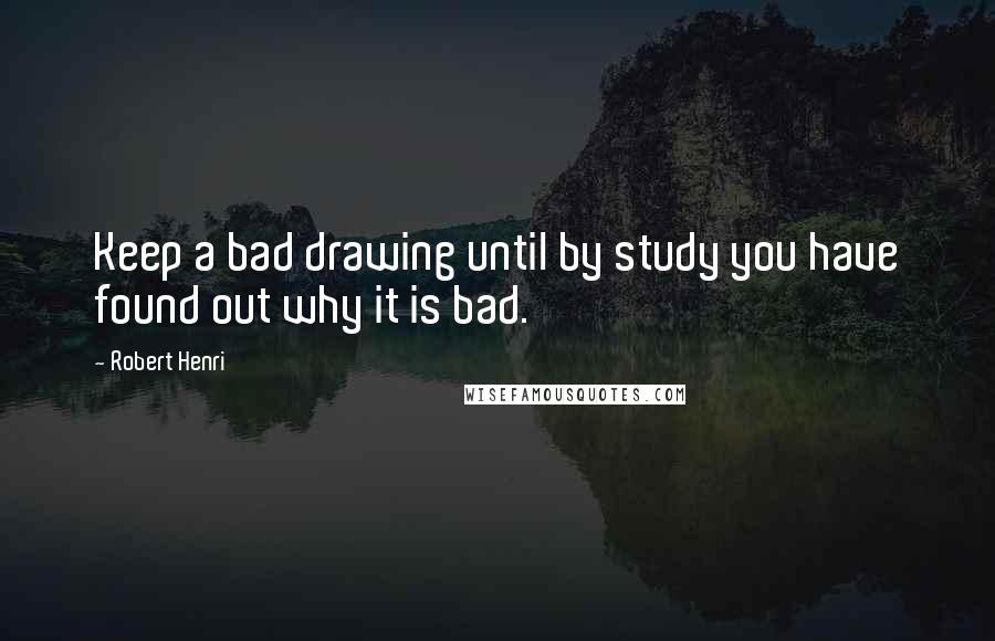 Robert Henri Quotes: Keep a bad drawing until by study you have found out why it is bad.