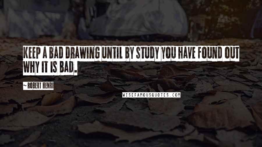 Robert Henri Quotes: Keep a bad drawing until by study you have found out why it is bad.