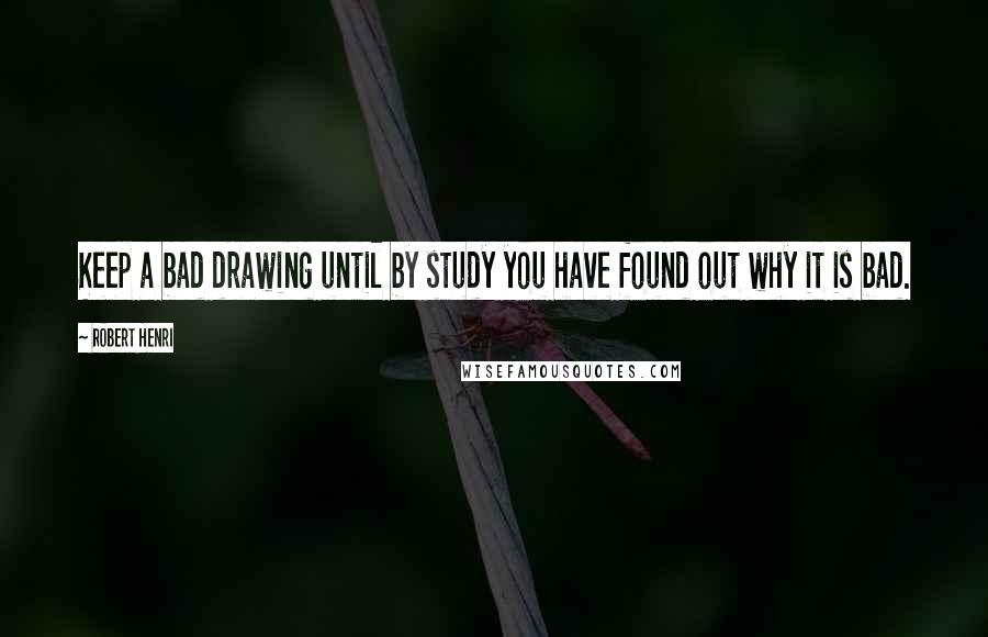 Robert Henri Quotes: Keep a bad drawing until by study you have found out why it is bad.