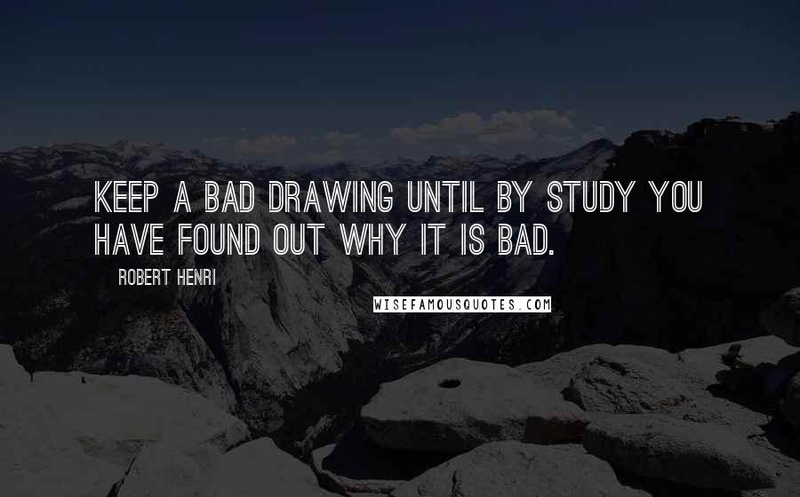 Robert Henri Quotes: Keep a bad drawing until by study you have found out why it is bad.