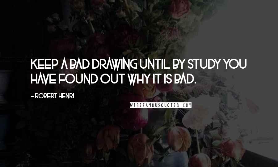 Robert Henri Quotes: Keep a bad drawing until by study you have found out why it is bad.