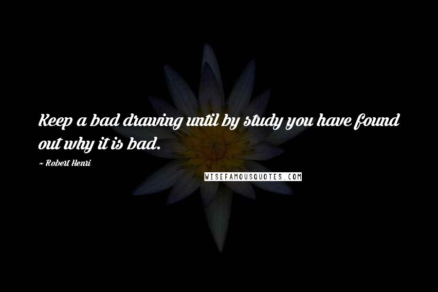 Robert Henri Quotes: Keep a bad drawing until by study you have found out why it is bad.