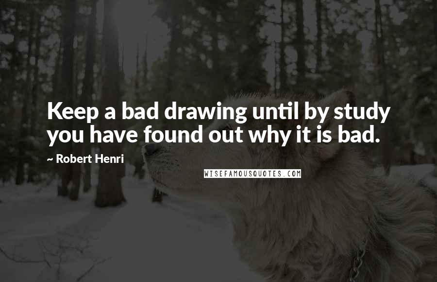 Robert Henri Quotes: Keep a bad drawing until by study you have found out why it is bad.