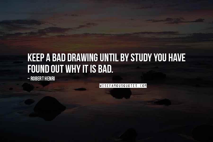 Robert Henri Quotes: Keep a bad drawing until by study you have found out why it is bad.