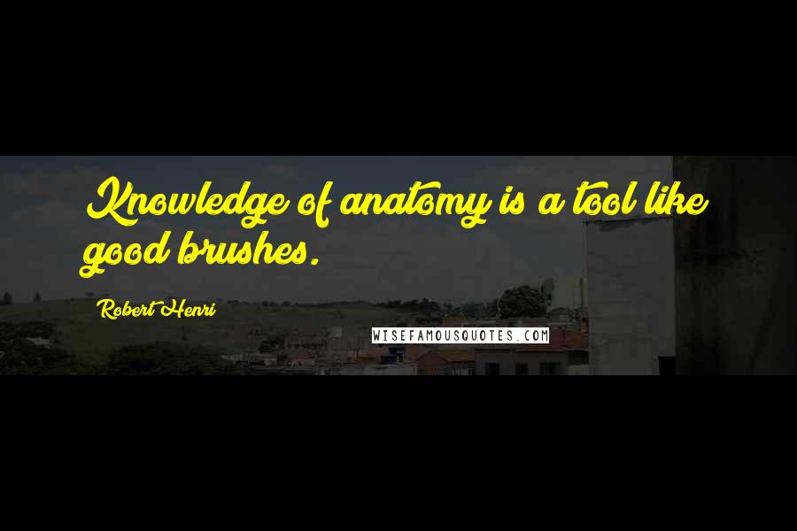 Robert Henri Quotes: Knowledge of anatomy is a tool like good brushes.