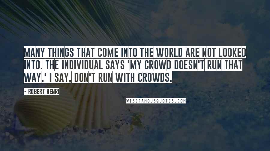 Robert Henri Quotes: Many things that come into the world are not looked into. The individual says 'My crowd doesn't run that way.' I say, don't run with crowds.