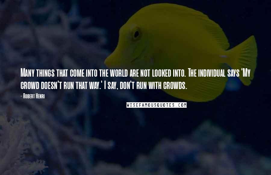 Robert Henri Quotes: Many things that come into the world are not looked into. The individual says 'My crowd doesn't run that way.' I say, don't run with crowds.