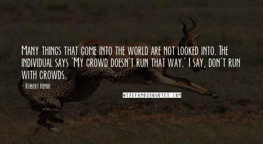 Robert Henri Quotes: Many things that come into the world are not looked into. The individual says 'My crowd doesn't run that way.' I say, don't run with crowds.