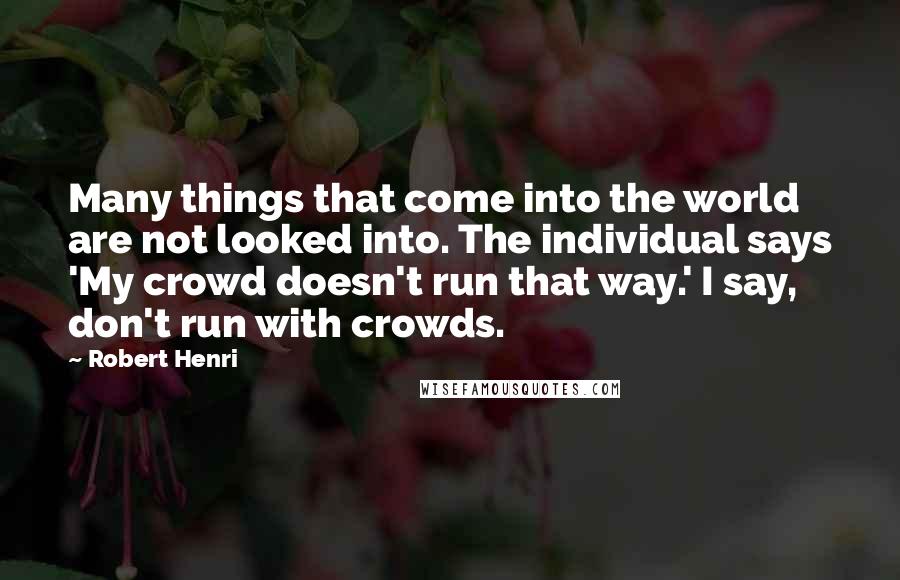 Robert Henri Quotes: Many things that come into the world are not looked into. The individual says 'My crowd doesn't run that way.' I say, don't run with crowds.