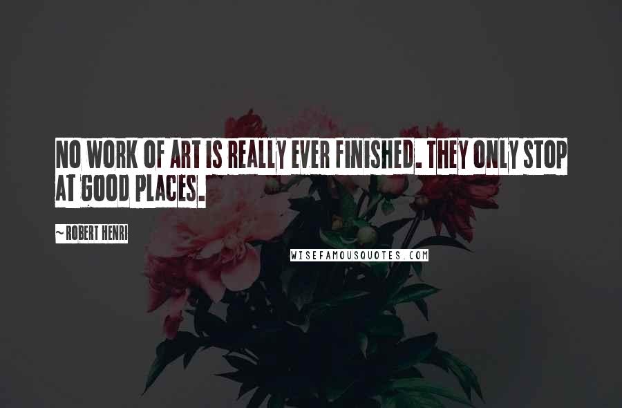 Robert Henri Quotes: No work of Art is really ever finished. They only stop at good places.