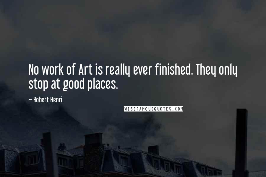 Robert Henri Quotes: No work of Art is really ever finished. They only stop at good places.