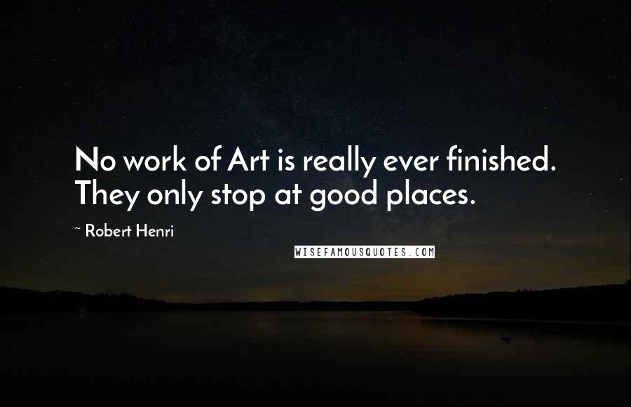 Robert Henri Quotes: No work of Art is really ever finished. They only stop at good places.