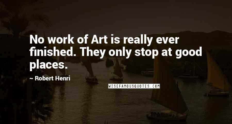Robert Henri Quotes: No work of Art is really ever finished. They only stop at good places.