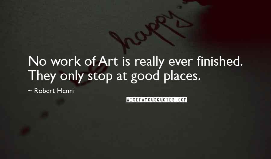 Robert Henri Quotes: No work of Art is really ever finished. They only stop at good places.