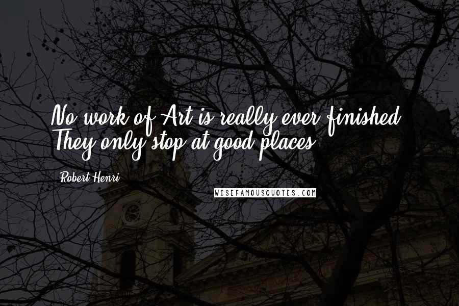 Robert Henri Quotes: No work of Art is really ever finished. They only stop at good places.