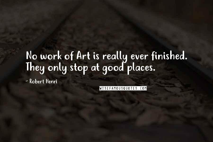 Robert Henri Quotes: No work of Art is really ever finished. They only stop at good places.