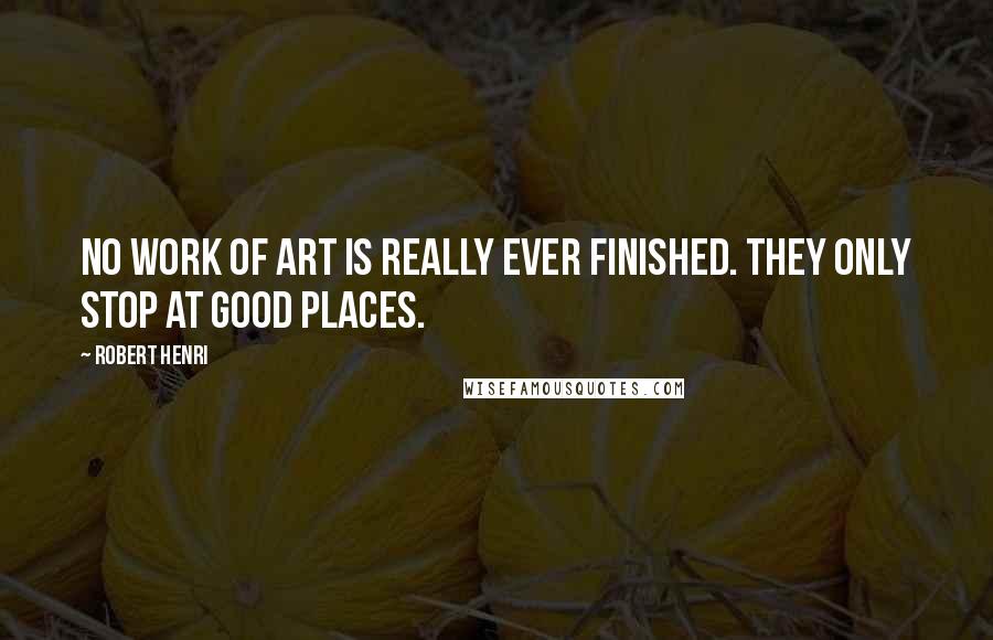 Robert Henri Quotes: No work of Art is really ever finished. They only stop at good places.