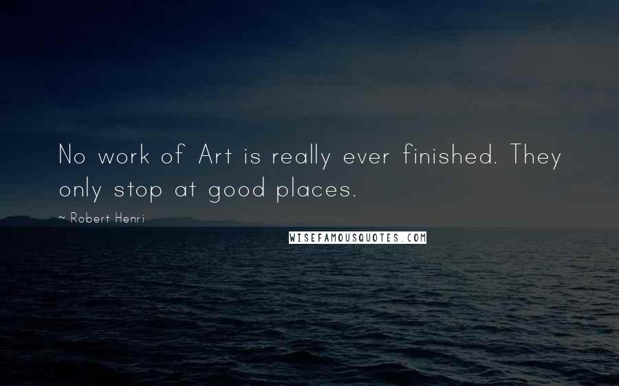 Robert Henri Quotes: No work of Art is really ever finished. They only stop at good places.