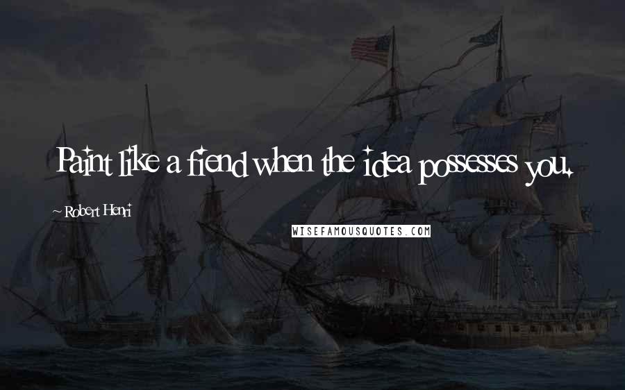 Robert Henri Quotes: Paint like a fiend when the idea possesses you.