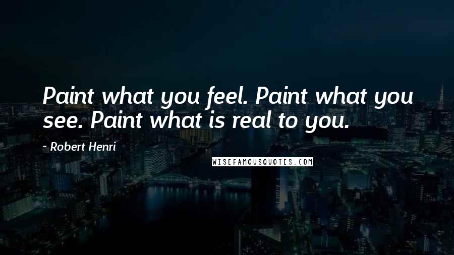 Robert Henri Quotes: Paint what you feel. Paint what you see. Paint what is real to you.